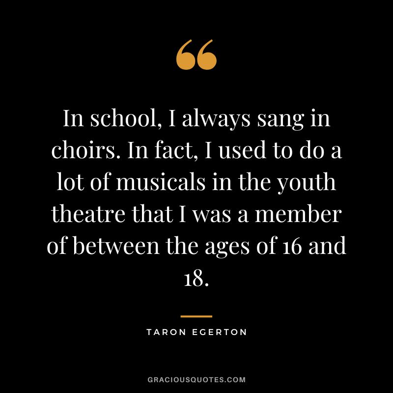 In school, I always sang in choirs. In fact, I used to do a lot of musicals in the youth theatre that I was a member of between the ages of 16 and 18.