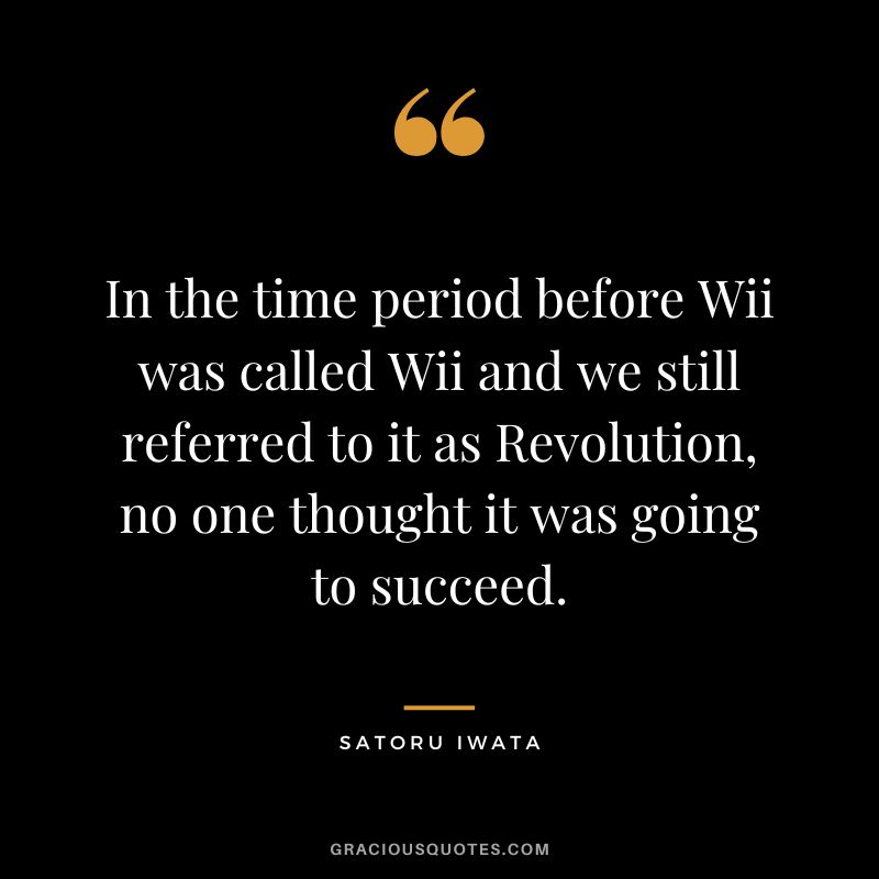 In the time period before Wii was called Wii and we still referred to it as Revolution, no one thought it was going to succeed.
