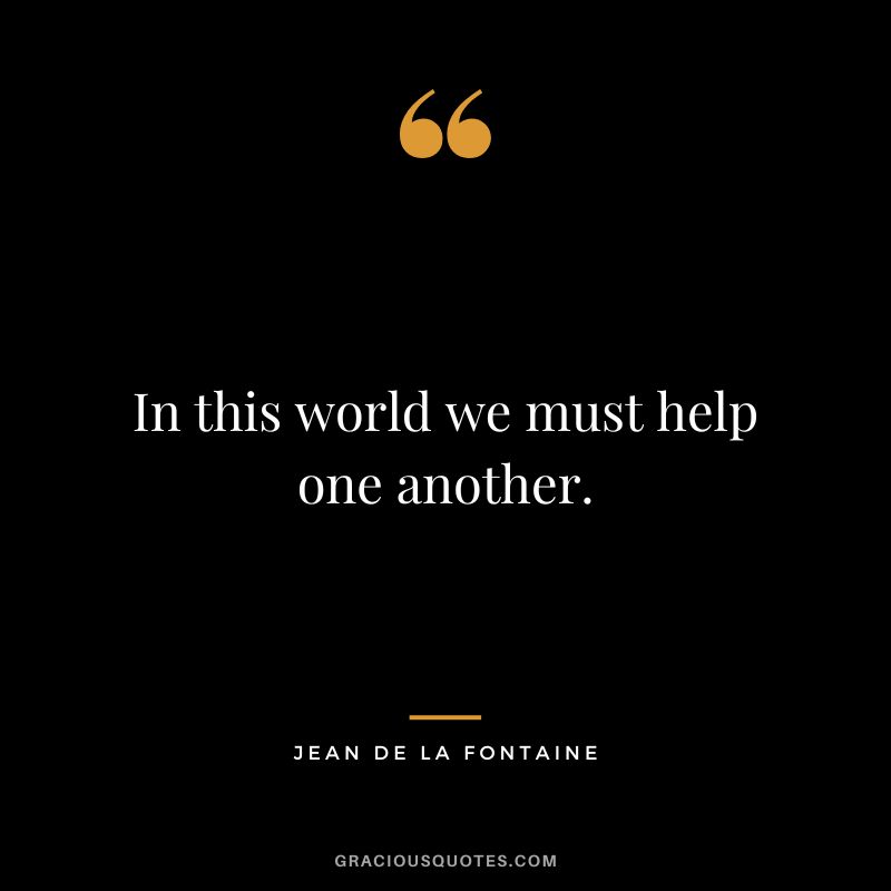 In this world we must help one another. - Jean de La Fontaine