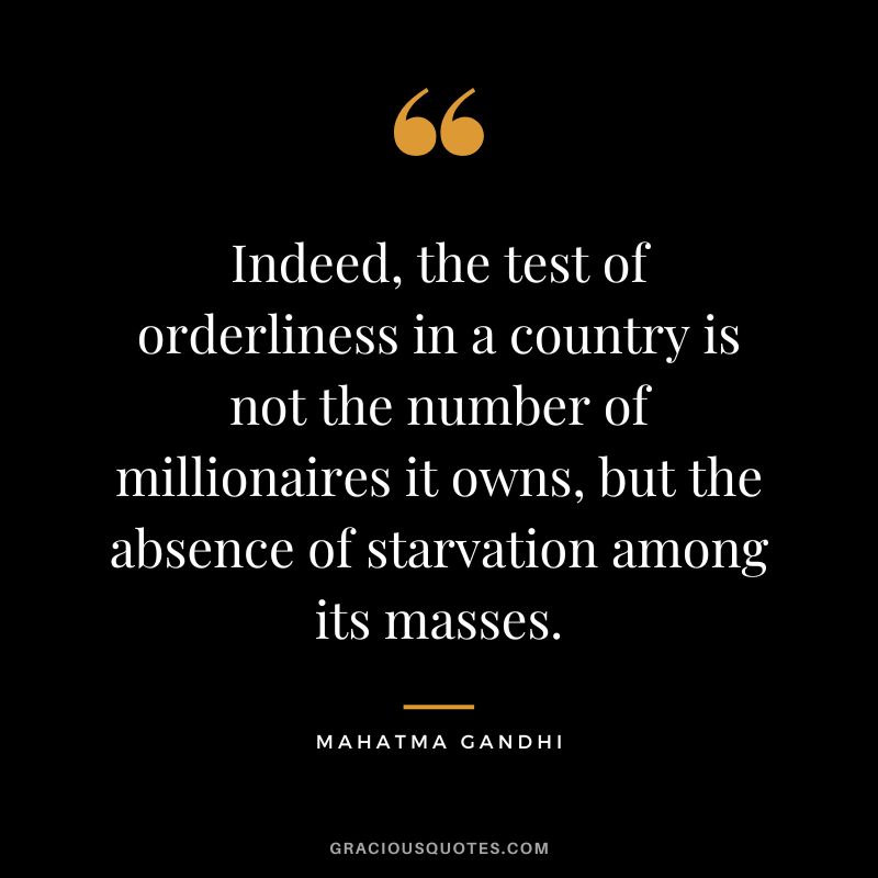 Indeed, the test of orderliness in a country is not the number of millionaires it owns, but the absence of starvation among its masses. - Mahatma Gandhi