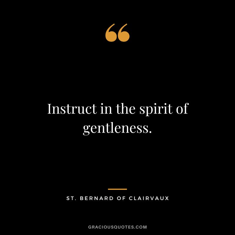 Instruct in the spirit of gentleness. - St. Bernard of Clairvaux