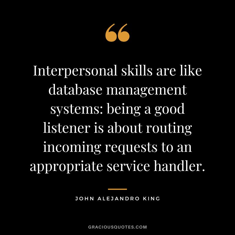 Interpersonal skills are like database management systems being a good listener is about routing incoming requests to an appropriate service handler. - John Alejandro King