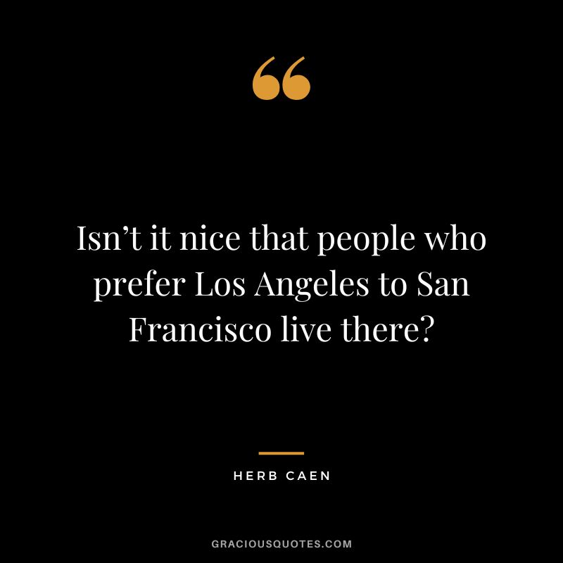 Isn’t it nice that people who prefer Los Angeles to San Francisco live there - Herb Caen