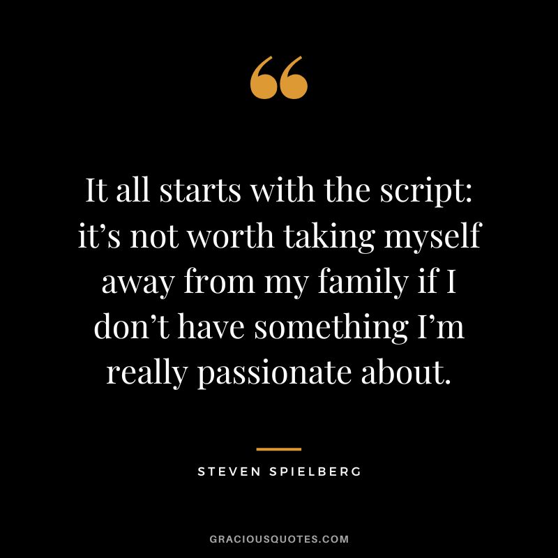 It all starts with the script it’s not worth taking myself away from my family if I don’t have something I’m really passionate about.