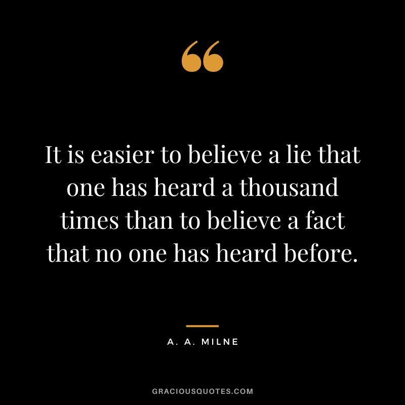 It is easier to believe a lie that one has heard a thousand times than to believe a fact that no one has heard before.