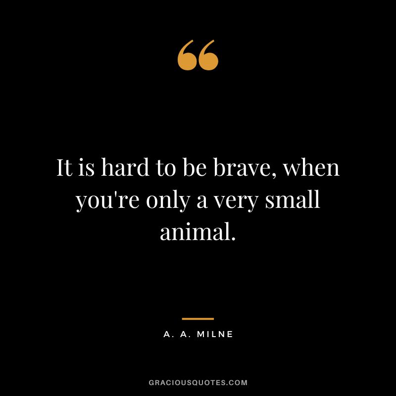 It is hard to be brave, when you're only a very small animal.