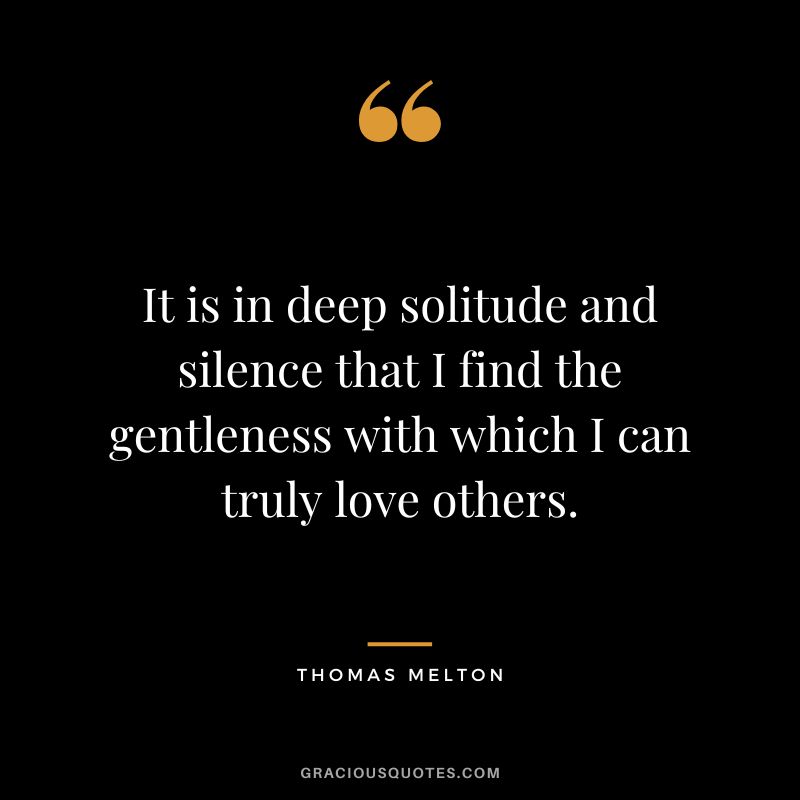 It is in deep solitude and silence that I find the gentleness with which I can truly love others. - Thomas Melton