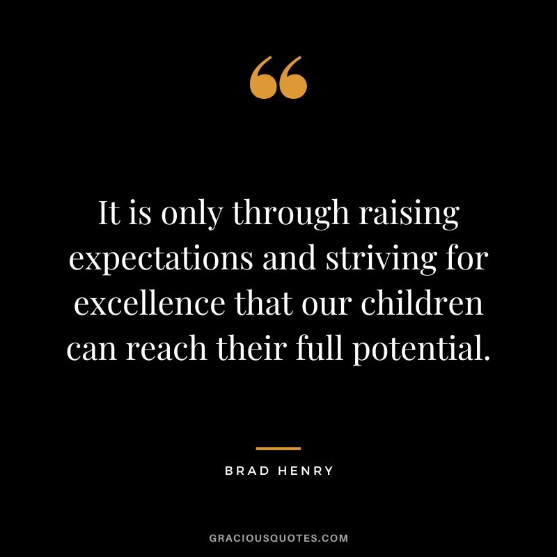 It is only through raising expectations and striving for excellence that our children can reach their full potential. - Brad Henry