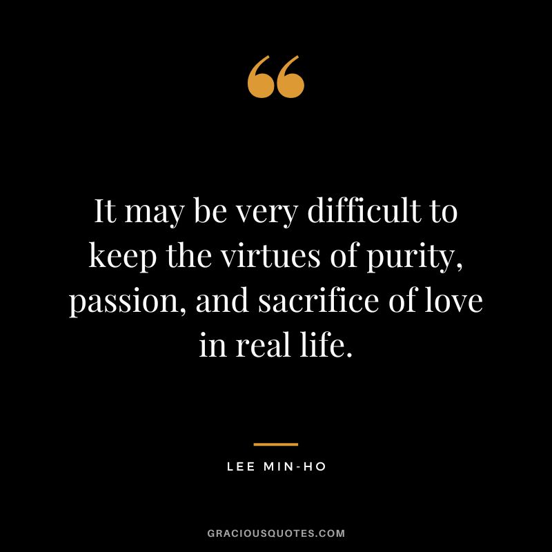 It may be very difficult to keep the virtues of purity, passion, and sacrifice of love in real life. - Lee Min-ho
