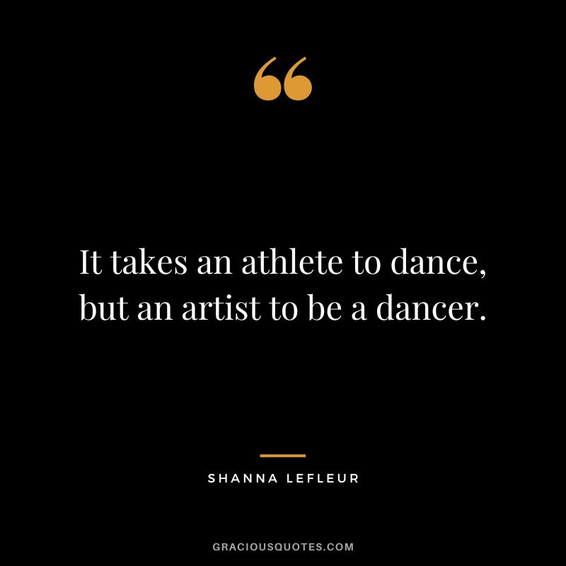 It takes an athlete to dance, but an artist to be a dancer. - Shanna LeFleur
