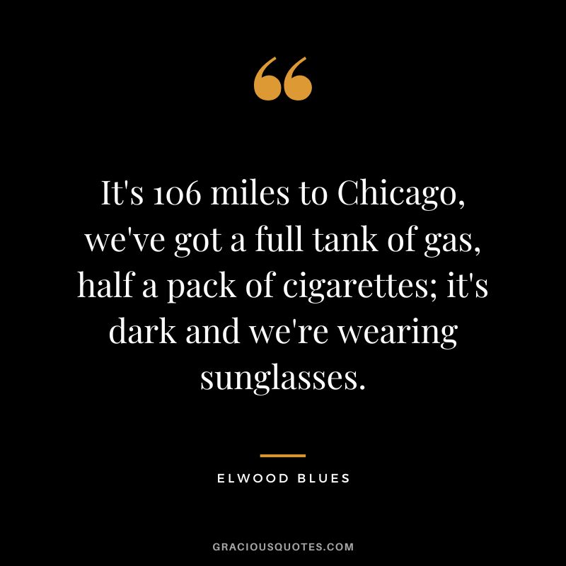It's 106 miles to Chicago, we've got a full tank of gas, half a pack of cigarettes; it's dark and we're wearing sunglasses. - Elwood Blues