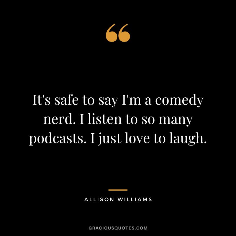 It's safe to say I'm a comedy nerd. I listen to so many podcasts. I just love to laugh. - Allison Williams