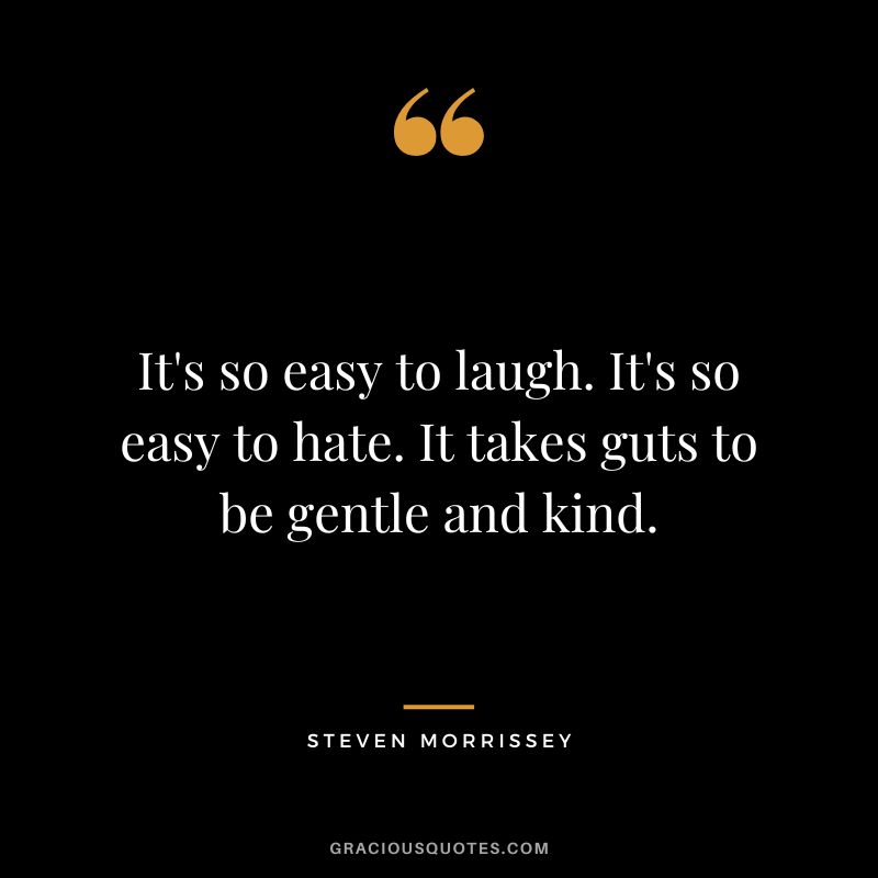 It's so easy to laugh. It's so easy to hate. It takes guts to be gentle and kind. - Steven Morrissey