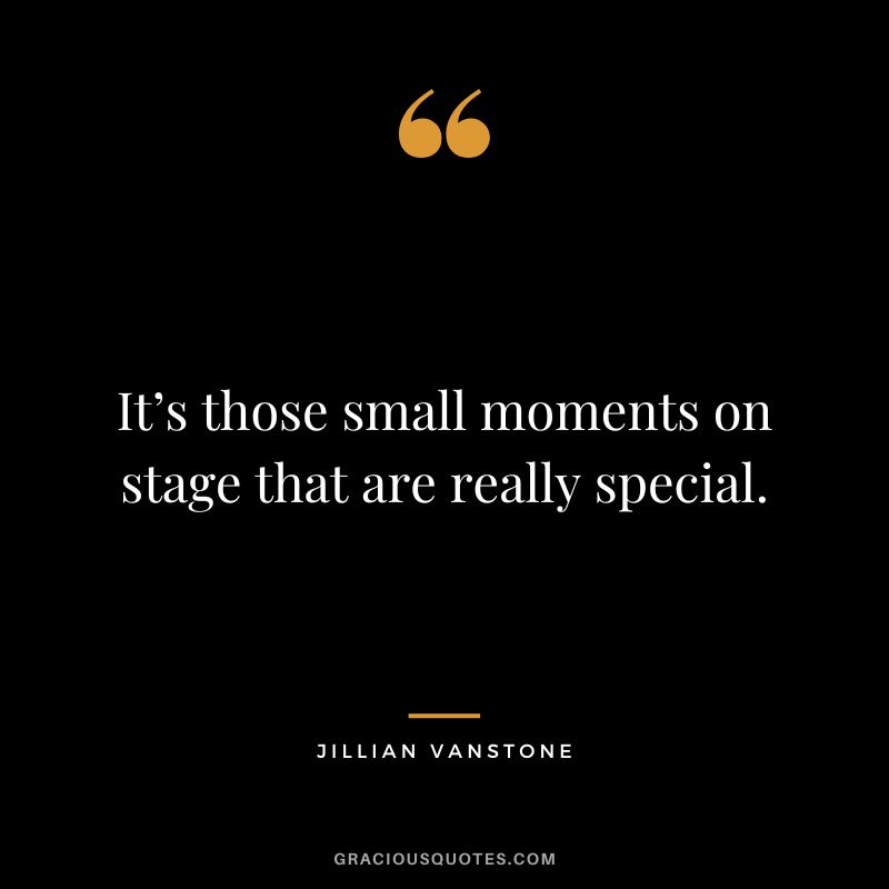 It’s those small moments on stage that are really special. - Jillian Vanstone