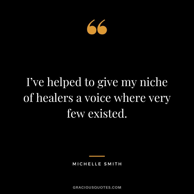 I’ve helped to give my niche of healers a voice where very few existed. - Michelle Smith