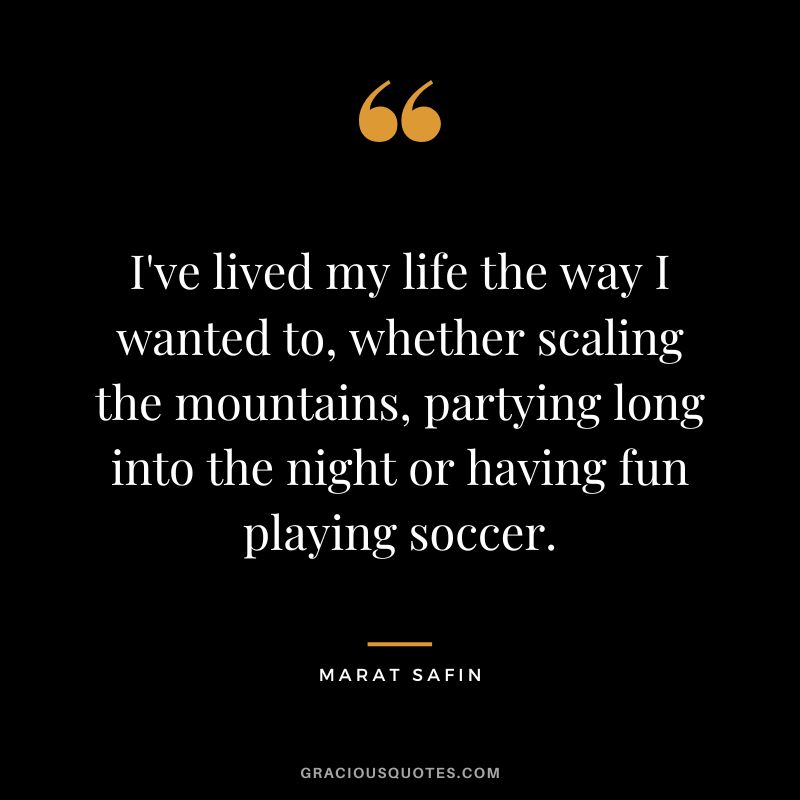 I've lived my life the way I wanted to, whether scaling the mountains, partying long into the night or having fun playing soccer. - Marat Safin