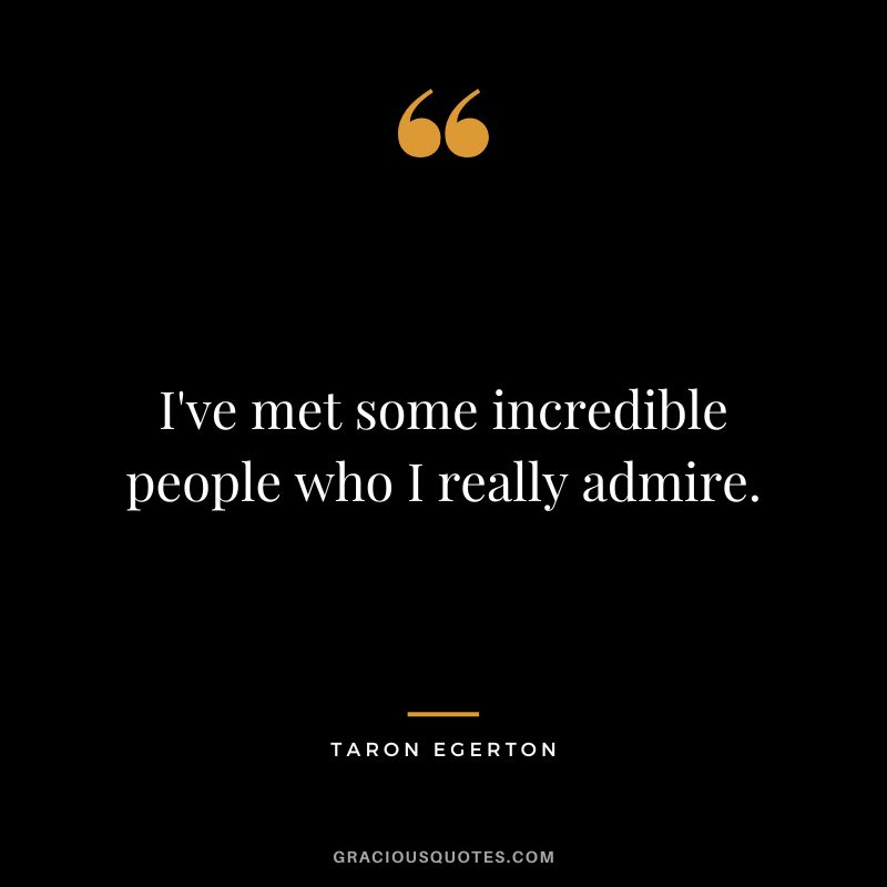 I've met some incredible people who I really admire.