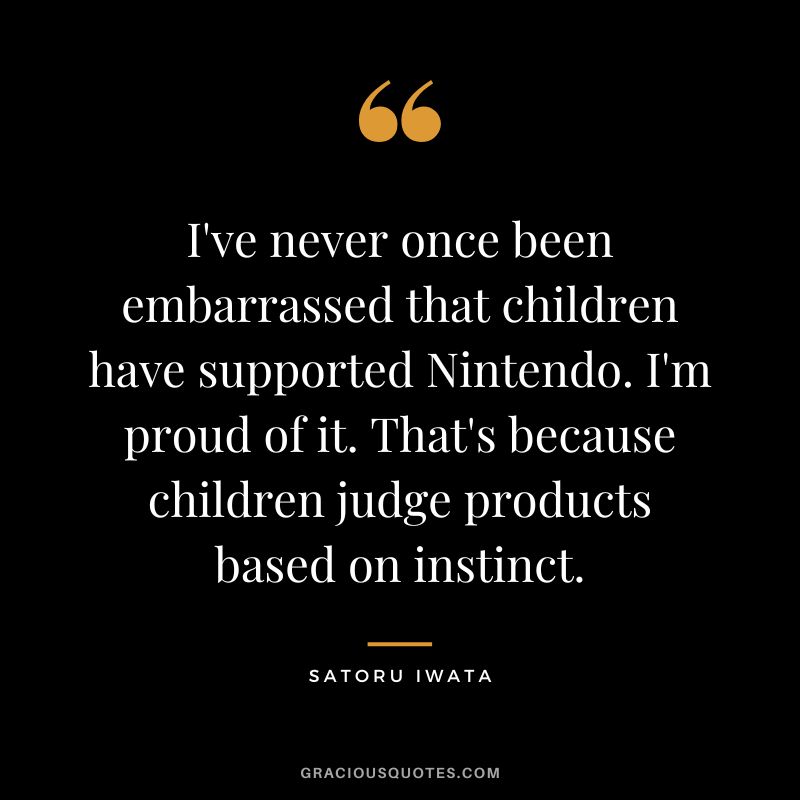 I've never once been embarrassed that children have supported Nintendo. I'm proud of it. That's because children judge products based on instinct.