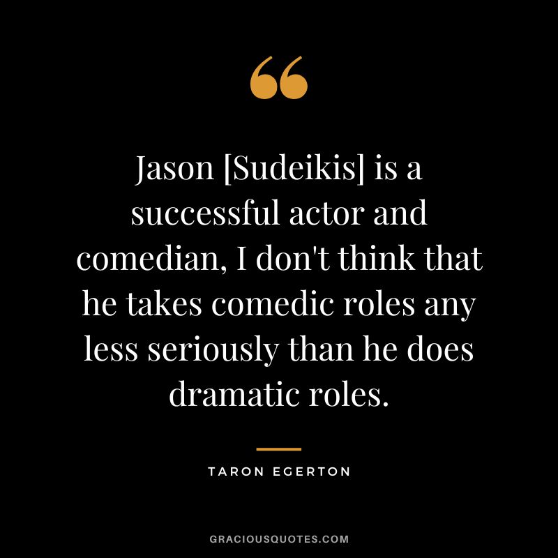 Jason [Sudeikis] is a successful actor and comedian, I don't think that he takes comedic roles any less seriously than he does dramatic roles.