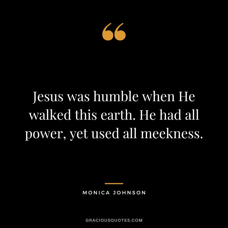 Jesus was humble when He walked this earth. He had all power, yet used all meekness. - Monica Johnson