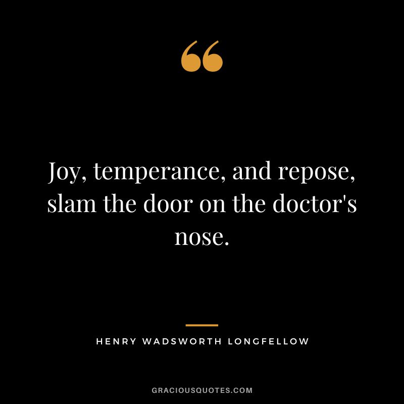 Joy, temperance, and repose, slam the door on the doctor's nose. - Henry Wadsworth Longfellow