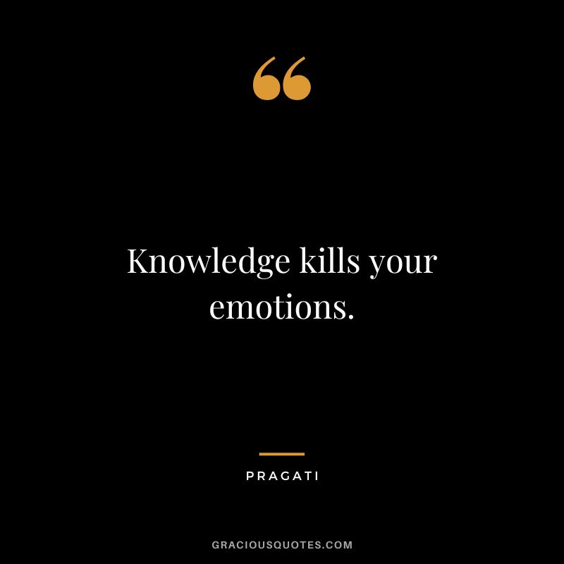 Knowledge kills your emotions. - Pragati