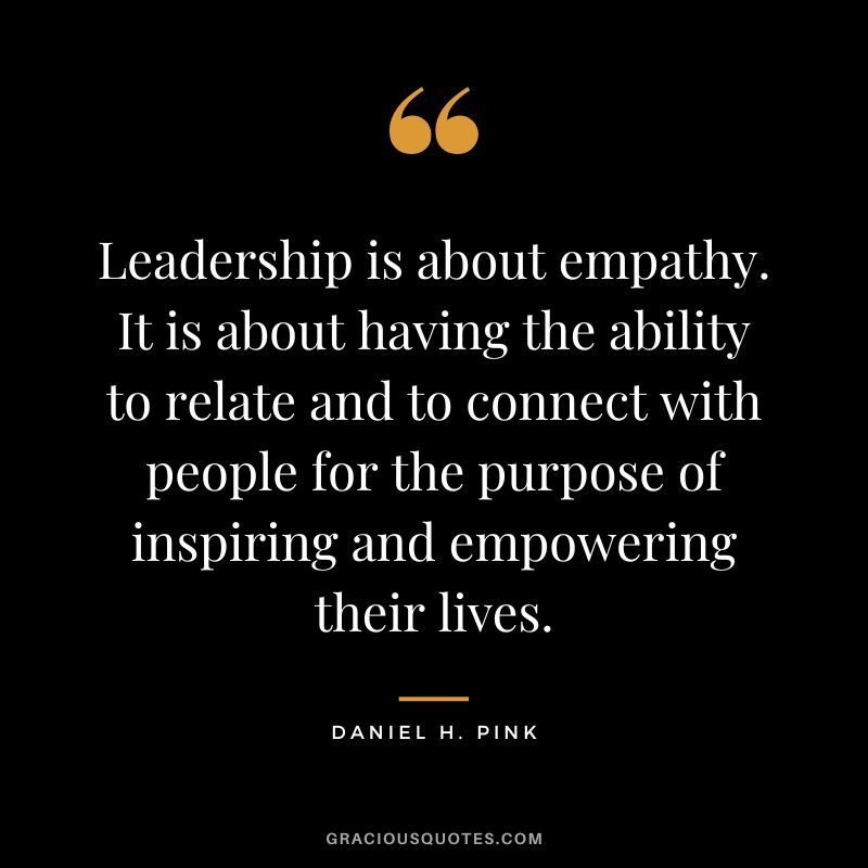 Leadership is about empathy. It is about having the ability to relate and to connect with people for the purpose of inspiring and empowering their lives.