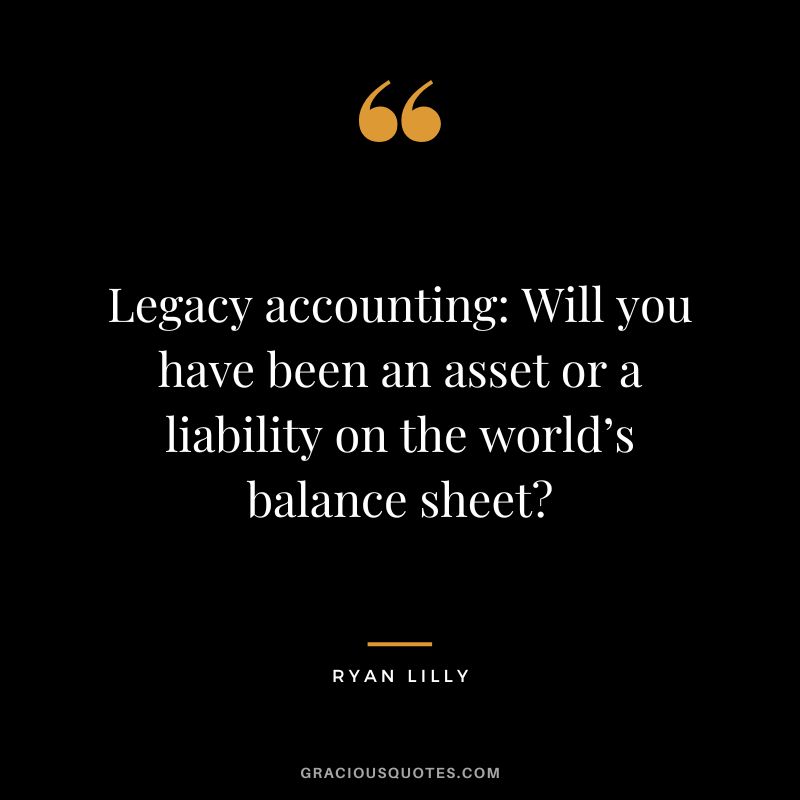 Legacy accounting: Will you have been an asset or a liability on the world’s balance sheet? - Ryan Lilly