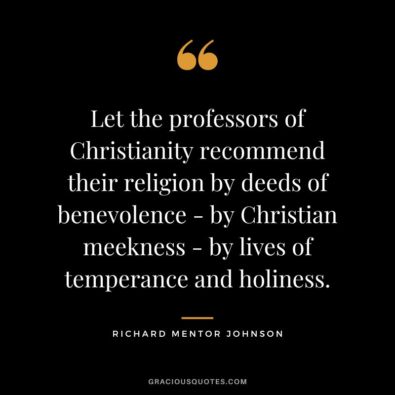 Let the professors of Christianity recommend their religion by deeds of benevolence - by Christian meekness - by lives of temperance and holiness. - Richard Mentor Johnson
