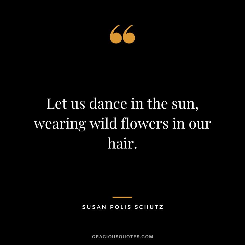 Let us dance in the sun, wearing wild flowers in our hair. - Susan Polis Schutz