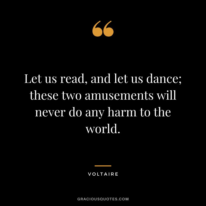 Let us read, and let us dance; these two amusements will never do any harm to the world. - Voltaire