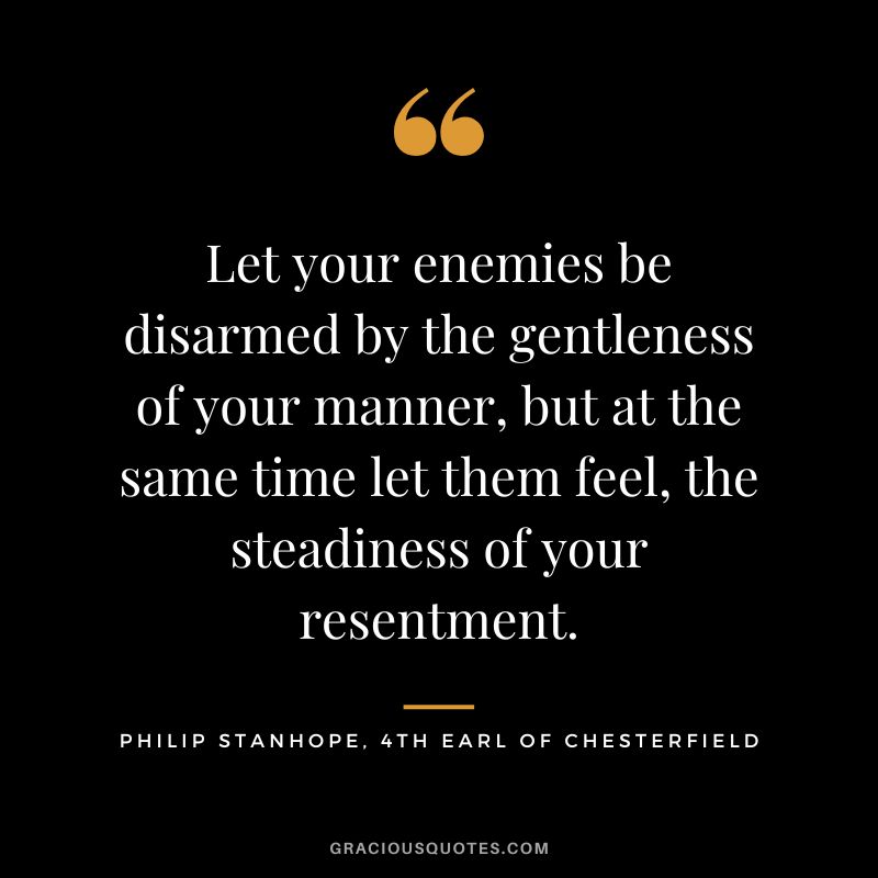 Let your enemies be disarmed by the gentleness of your manner, but at the same time let them feel, the steadiness of your resentment. - Philip Stanhope, 4th Earl of Chesterfield