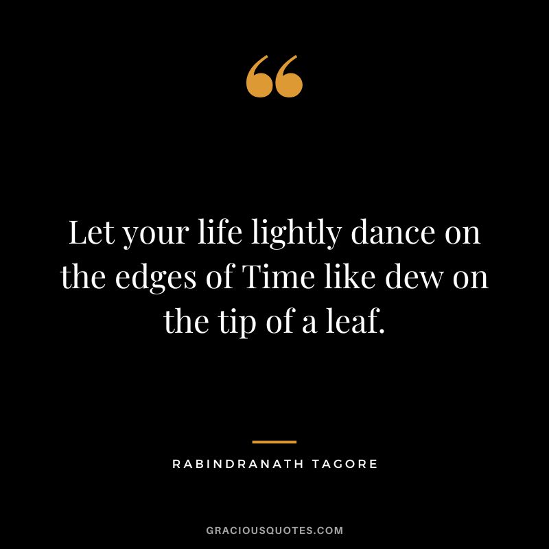 Let your life lightly dance on the edges of Time like dew on the tip of a leaf. - Rabindranath Tagore