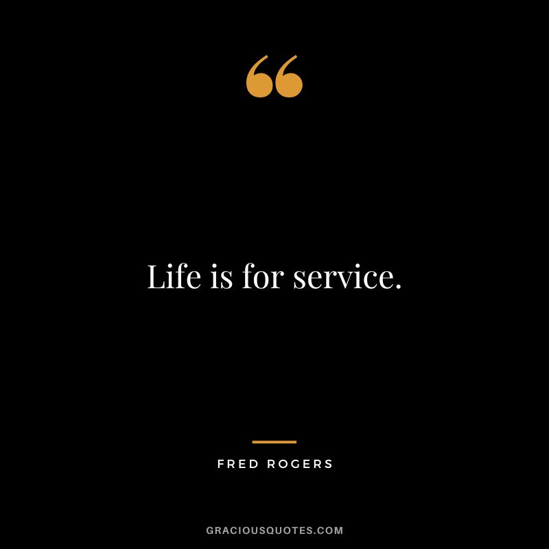 Life is for service. - Fred Rogers