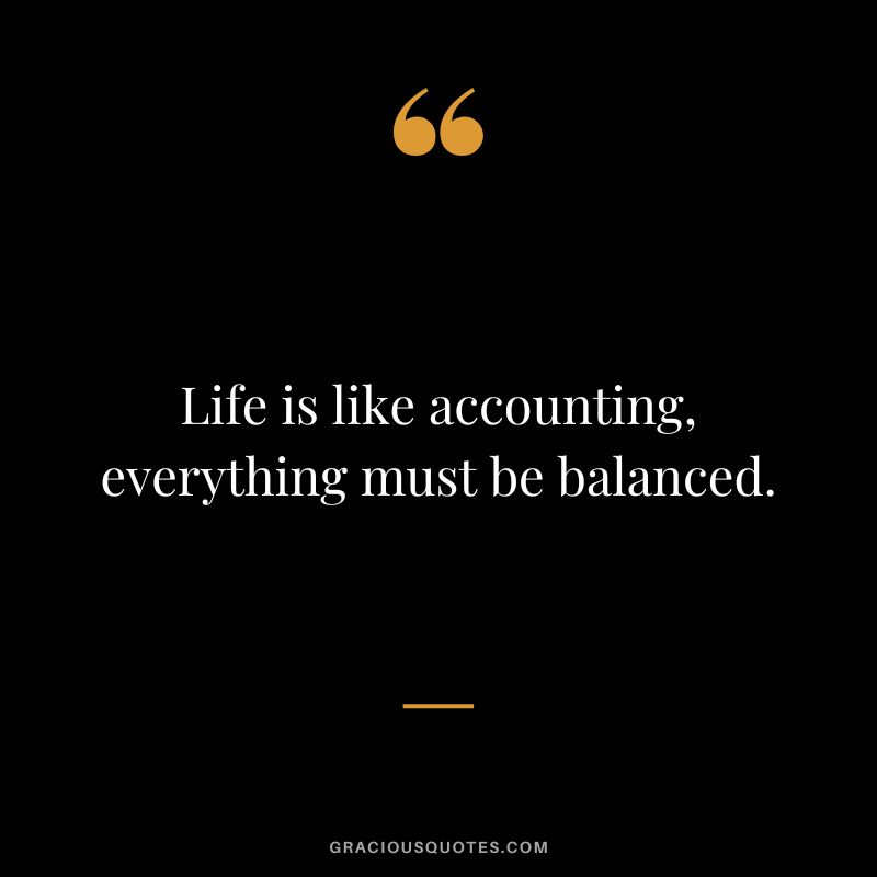 Life is like accounting, everything must be balanced.