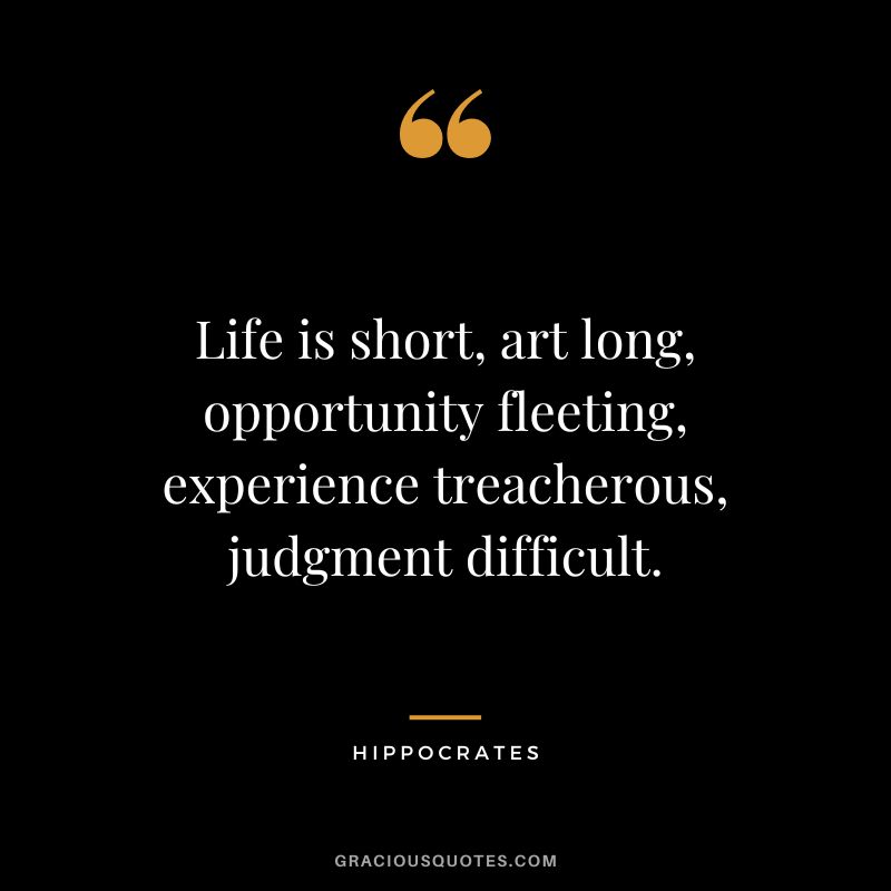 Life is short, art long, opportunity fleeting, experience treacherous, judgment difficult.