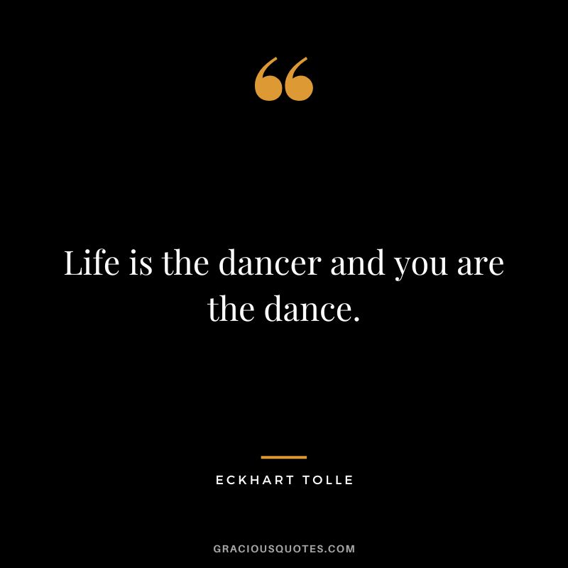 Life is the dancer and you are the dance. - Eckhart Tolle