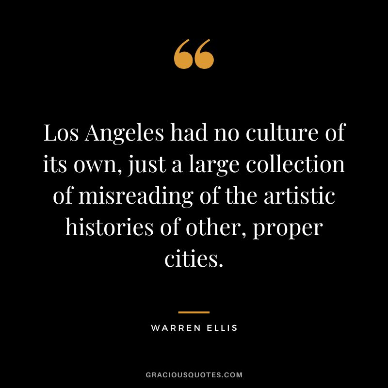 Los Angeles had no culture of its own, just a large collection of misreading of the artistic histories of other, proper cities. - Warren Ellis