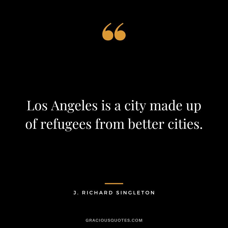 Los Angeles is a city made up of refugees from better cities. - J. Richard Singleton