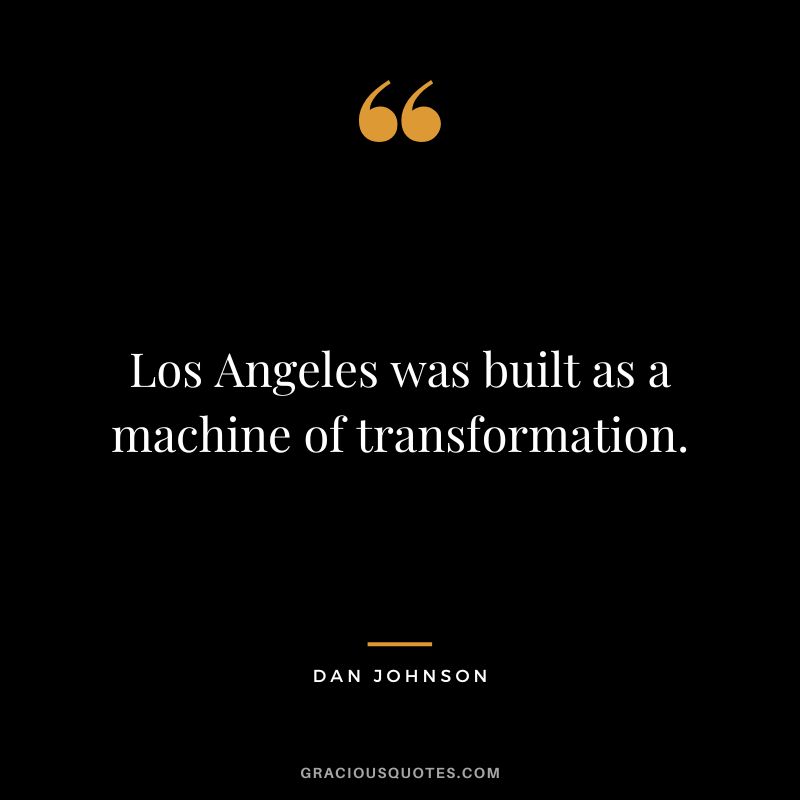 Los Angeles was built as a machine of transformation. - Dan Johnson