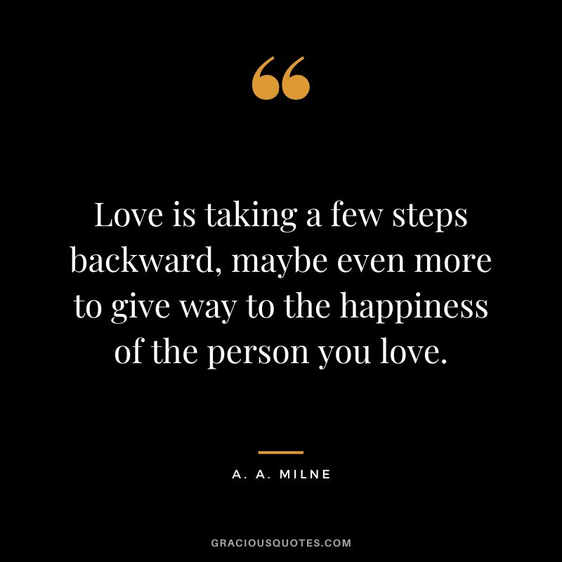 Love is taking a few steps backward, maybe even more to give way to the happiness of the person you love.