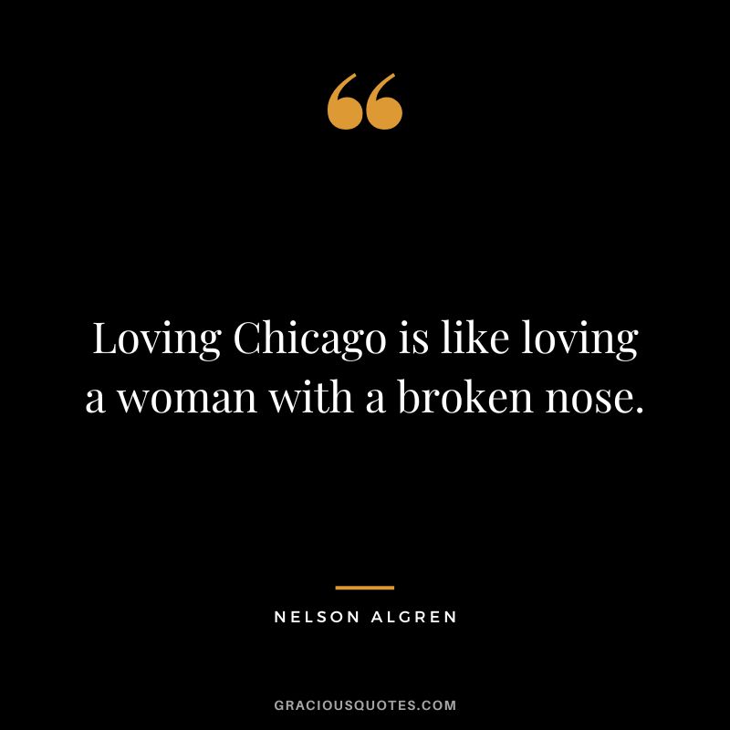 Loving Chicago is like loving a woman with a broken nose. - Nelson Algren