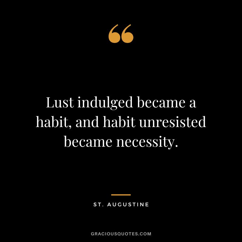 Lust indulged became a habit, and habit unresisted became necessity. - St. Augustine