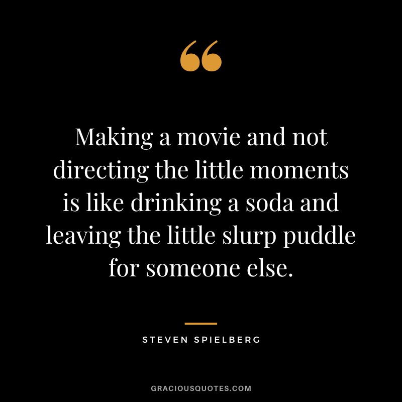 Making a movie and not directing the little moments is like drinking a soda and leaving the little slurp puddle for someone else.