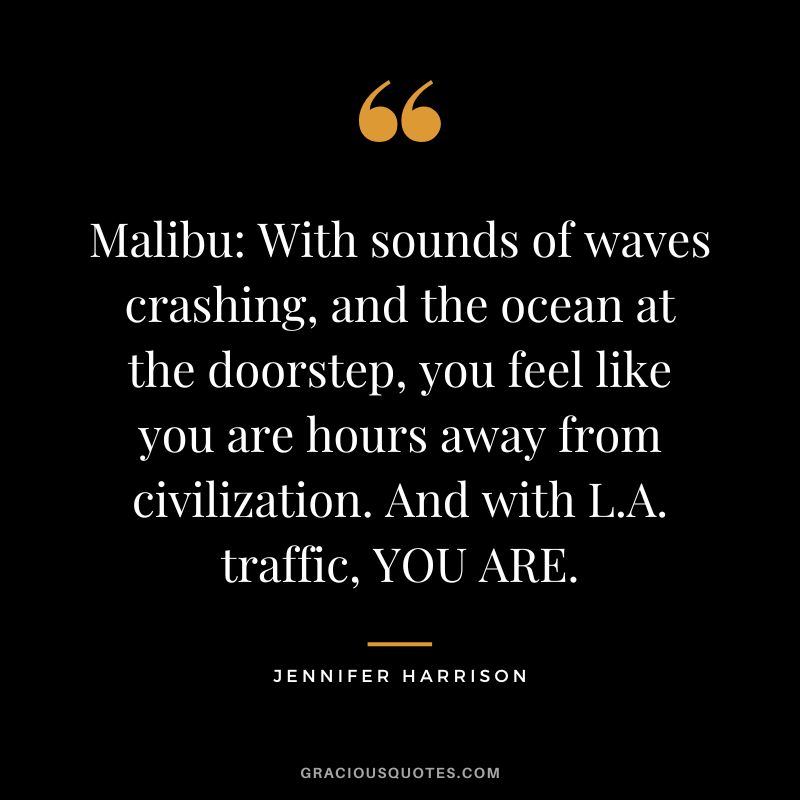 Malibu With sounds of waves crashing, and the ocean at the doorstep, you feel like you are hours away from civilization. And with L.A. traffic, YOU ARE. - Jennifer Harrison