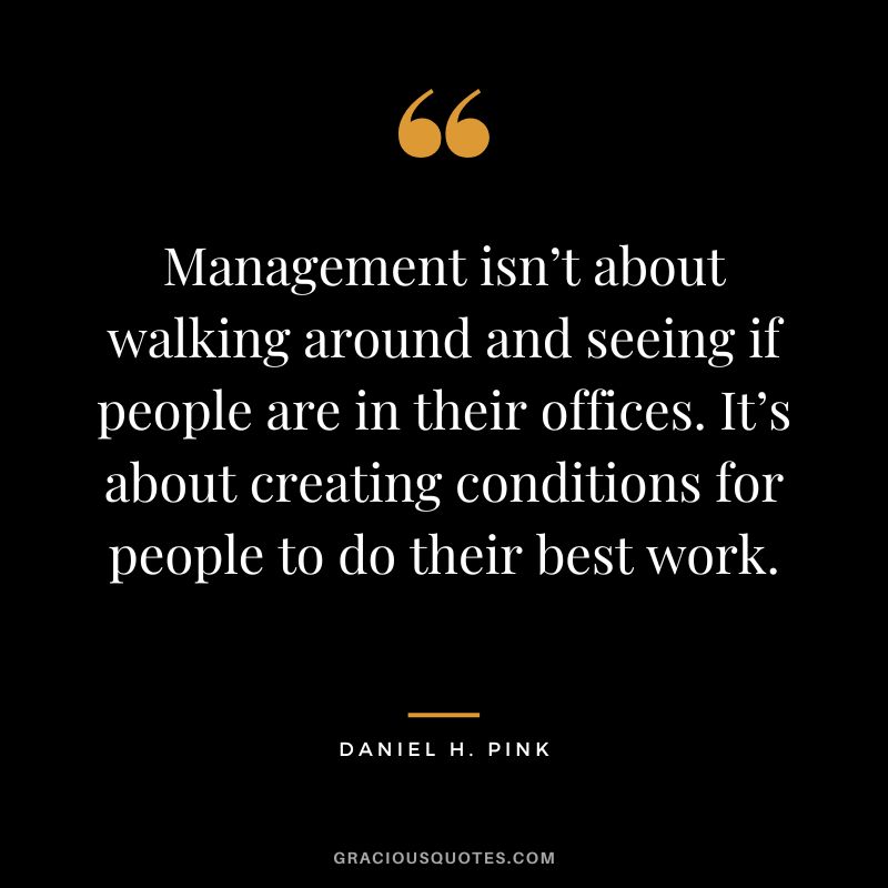 Management isn’t about walking around and seeing if people are in their offices. It’s about creating conditions for people to do their best work.