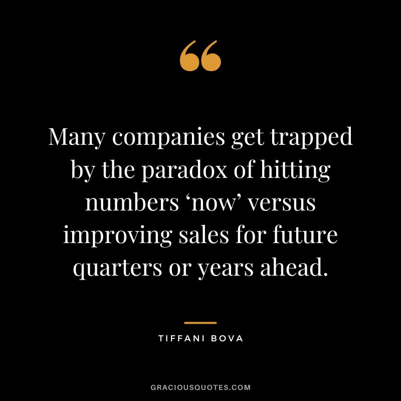 Many companies get trapped by the paradox of hitting numbers ‘now’ versus improving sales for future quarters or years ahead. - Tiffani Bova