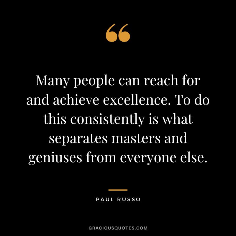 Many people can reach for and achieve excellence. To do this consistently is what separates masters and geniuses from everyone else. - Paul Russo