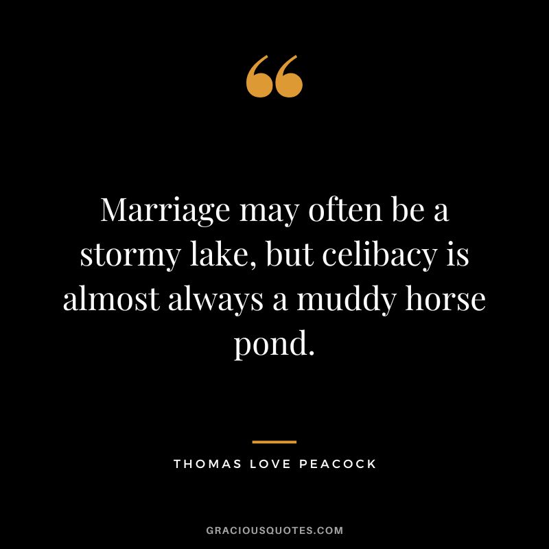 Marriage may often be a stormy lake, but celibacy is almost always a muddy horse pond. - Thomas Love Peacock