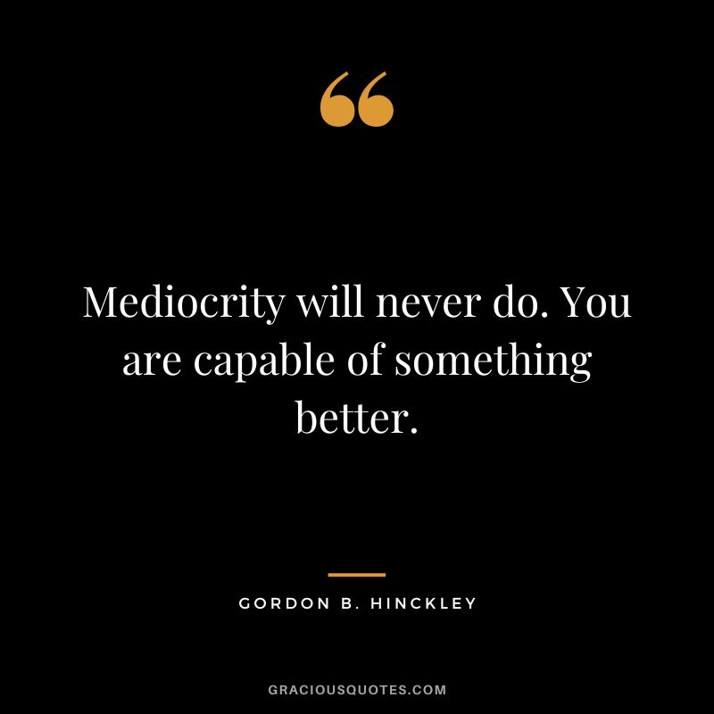 Mediocrity will never do. You are capable of something better. - Gordon B. Hinckley